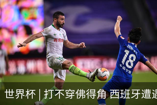 世界杯 | 打不穿佛得角 西班牙遭遇“系统局”?