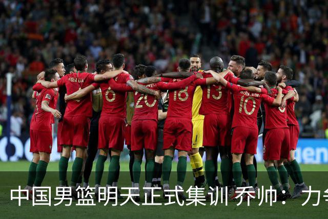 中国男篮明天正式集训 乔帅：力争奥运会门票