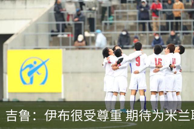 吉鲁：伊布很受尊重 期待为米兰取得伟大的成就